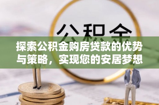 墨脱探索公积金购房贷款的优势与策略，实现您的安居梦想
