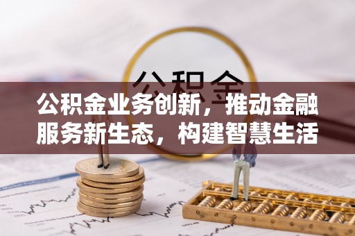墨脱公积金业务创新，推动金融服务新生态，构建智慧生活新未来