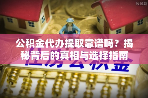 墨脱公积金代办提取靠谱吗？揭秘背后的真相与选择指南