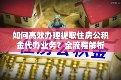 墨脱如何高效办理提取住房公积金代办业务？全流程解析