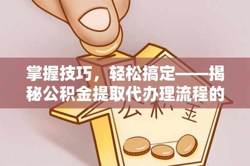 墨脱掌握技巧，轻松搞定——揭秘公积金提取代办理流程的关键步骤