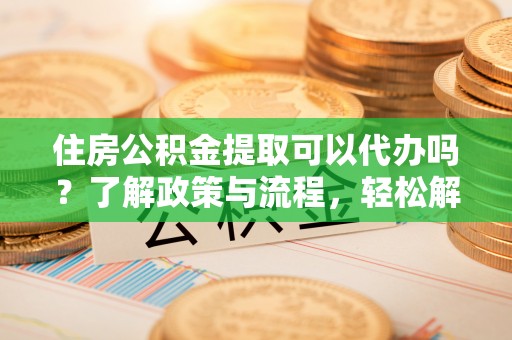 墨脱住房公积金提取可以代办吗？了解政策与流程，轻松解决疑惑