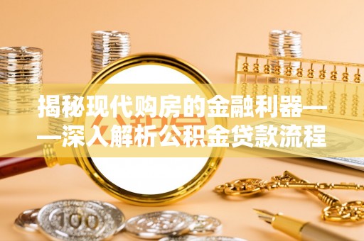 墨脱揭秘现代购房的金融利器——深入解析公积金贷款流程