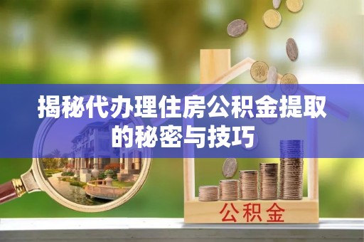 墨脱揭秘代办理住房公积金提取的秘密与技巧
