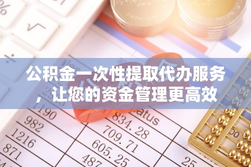 墨脱公积金一次性提取代办服务，让您的资金管理更高效