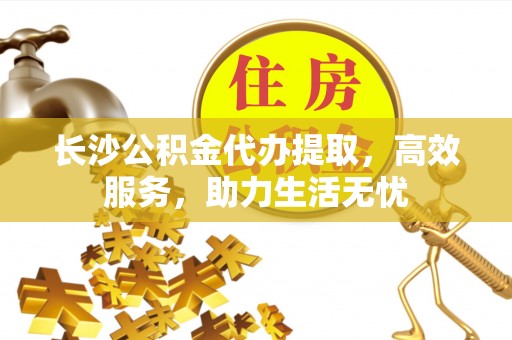 墨脱长沙公积金代办提取，高效服务，助力生活无忧