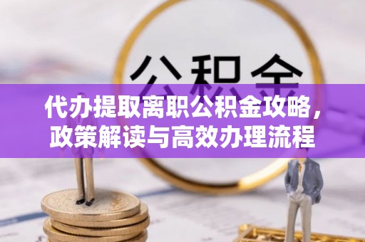 墨脱代办提取离职公积金攻略，政策解读与高效办理流程