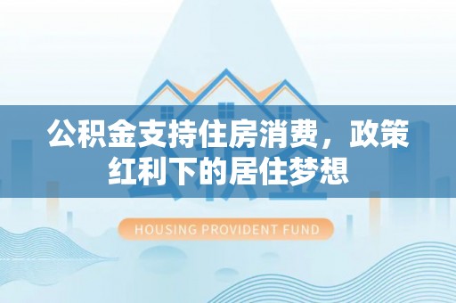 墨脱公积金支持住房消费，政策红利下的居住梦想