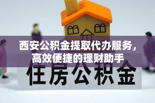 墨脱西安公积金提取代办服务，高效便捷的理财助手