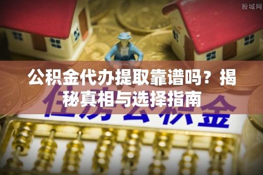 墨脱公积金代办提取靠谱吗？揭秘真相与选择指南