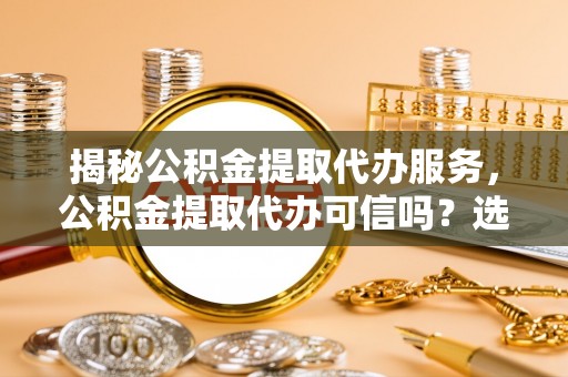 墨脱揭秘公积金提取代办服务，公积金提取代办可信吗？选择前你需要知道的真相