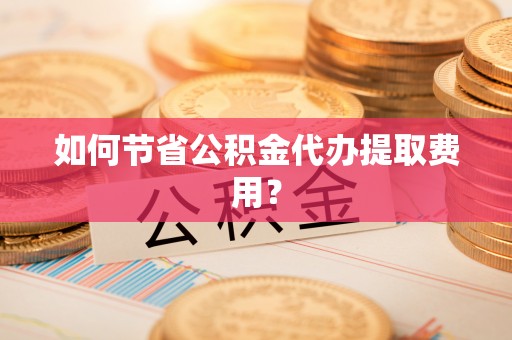 墨脱如何节省公积金代办提取费用？