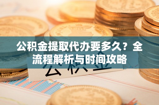 墨脱公积金提取代办要多久？全流程解析与时间攻略