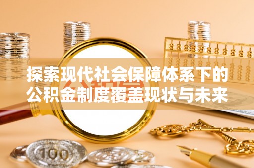 墨脱探索现代社会保障体系下的公积金制度覆盖现状与未来发展