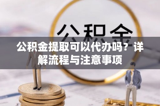 墨脱公积金提取可以代办吗？详解流程与注意事项