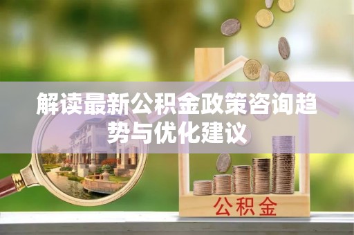 墨脱解读最新公积金政策咨询趋势与优化建议