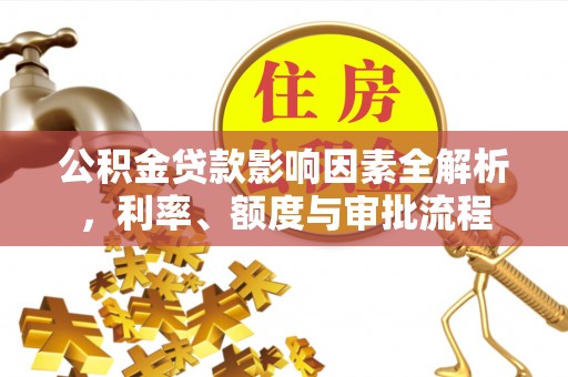 墨脱公积金贷款影响因素全解析，利率、额度与审批流程