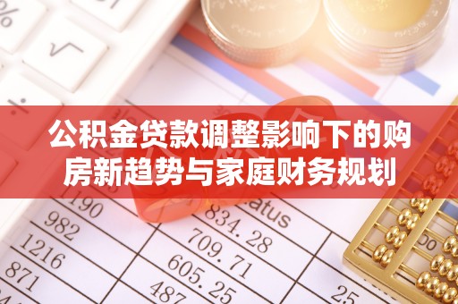 墨脱公积金贷款调整影响下的购房新趋势与家庭财务规划