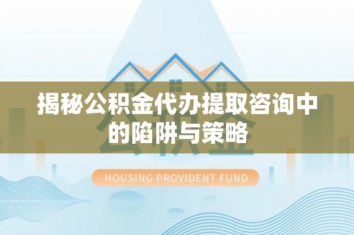 墨脱揭秘公积金代办提取咨询中的陷阱与策略