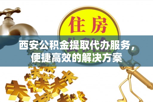 墨脱西安公积金提取代办服务，便捷高效的解决方案