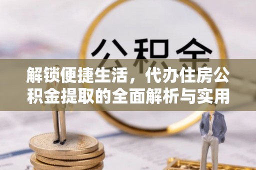 墨脱解锁便捷生活，代办住房公积金提取的全面解析与实用指南