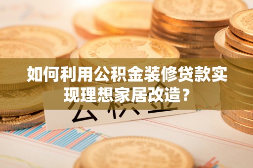 墨脱如何利用公积金装修贷款实现理想家居改造？