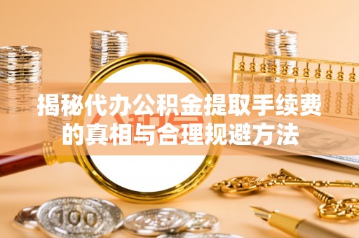 墨脱揭秘代办公积金提取手续费的真相与合理规避方法