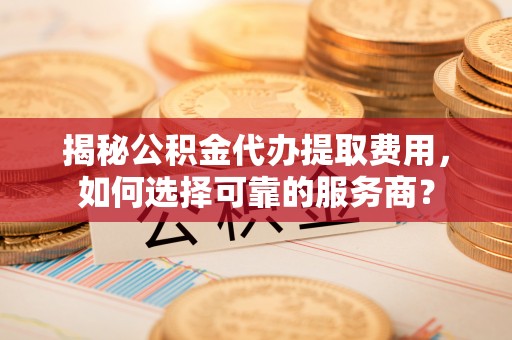 墨脱揭秘公积金代办提取费用，如何选择可靠的服务商？