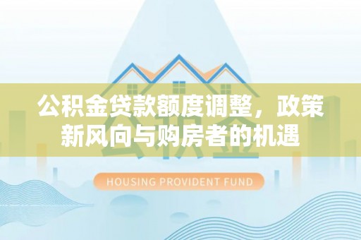 墨脱公积金贷款额度调整，政策新风向与购房者的机遇