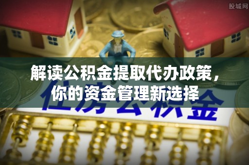 墨脱解读公积金提取代办政策，你的资金管理新选择
