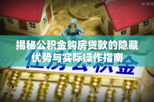 墨脱揭秘公积金购房贷款的隐藏优势与实际操作指南