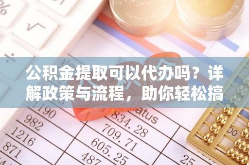 墨脱公积金提取可以代办吗？详解政策与流程，助你轻松搞定！