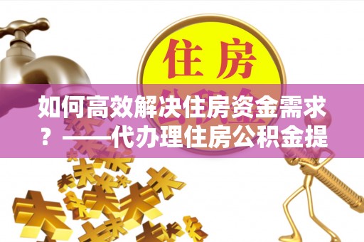 墨脱如何高效解决住房资金需求？——代办理住房公积金提取服务全解析