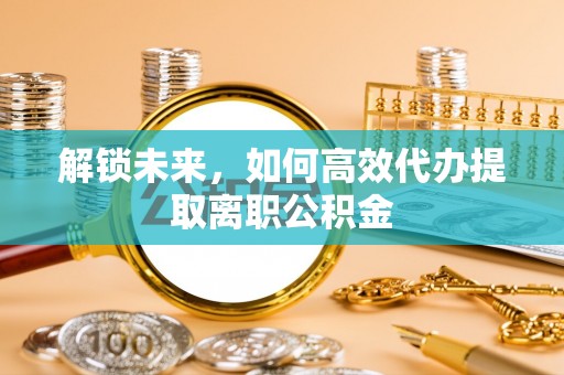 墨脱解锁未来，如何高效代办提取离职公积金