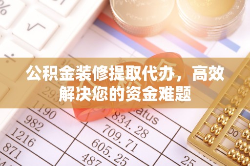 墨脱公积金装修提取代办，高效解决您的资金难题