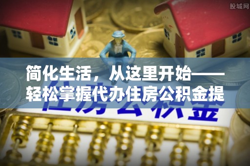 墨脱简化生活，从这里开始——轻松掌握代办住房公积金提取全流程
