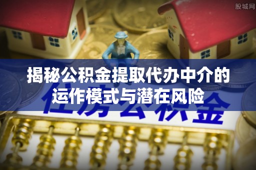 墨脱揭秘公积金提取代办中介的运作模式与潜在风险