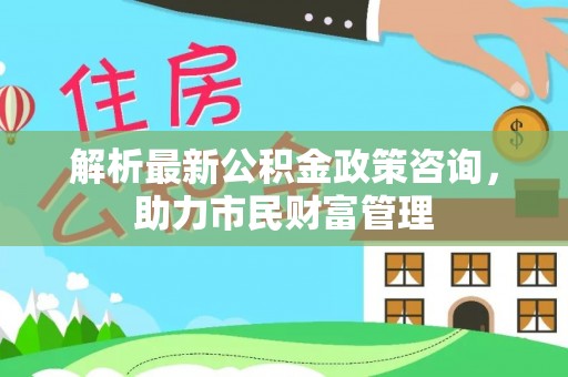 墨脱解析最新公积金政策咨询，助力市民财富管理