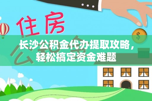墨脱长沙公积金代办提取攻略，轻松搞定资金难题
