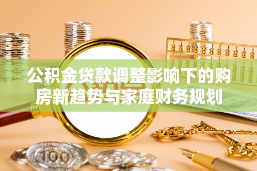墨脱公积金贷款调整影响下的购房新趋势与家庭财务规划