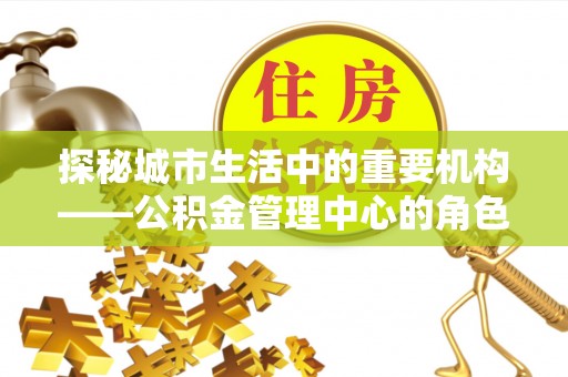 墨脱探秘城市生活中的重要机构——公积金管理中心的角色与意义