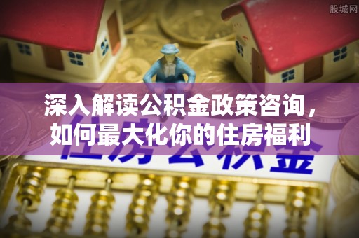 墨脱深入解读公积金政策咨询，如何最大化你的住房福利