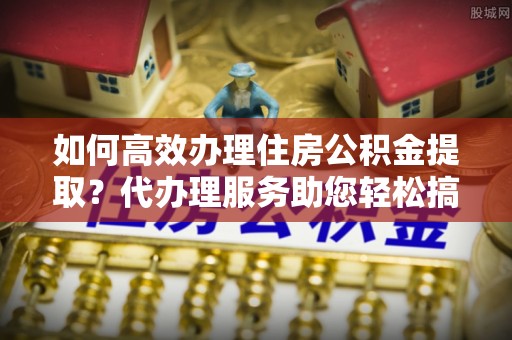 墨脱如何高效办理住房公积金提取？代办理服务助您轻松搞定