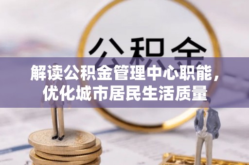 墨脱解读公积金管理中心职能，优化城市居民生活质量
