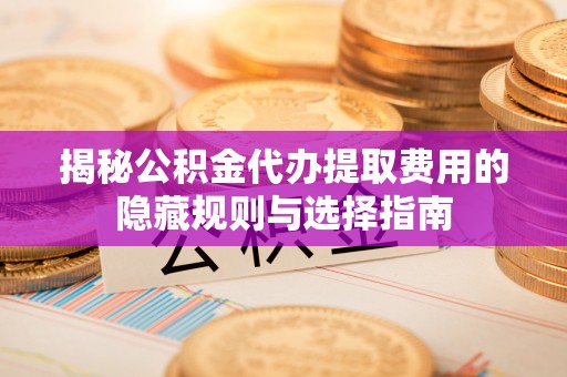 墨脱揭秘公积金代办提取费用的隐藏规则与选择指南