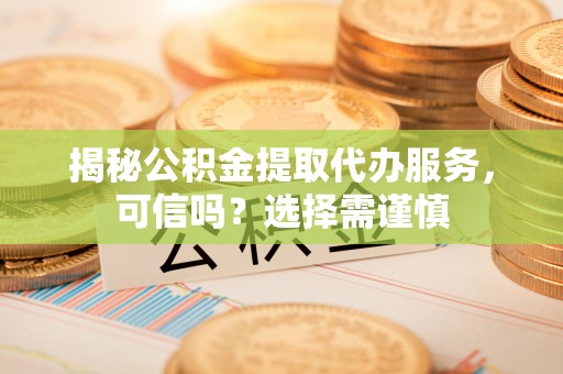 墨脱揭秘公积金提取代办服务，可信吗？选择需谨慎