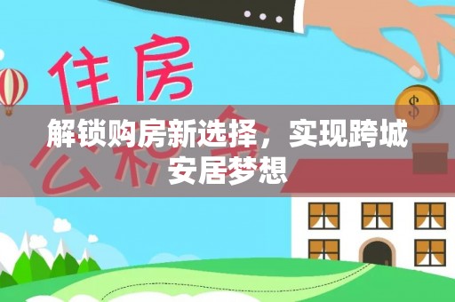 墨脱解锁购房新选择，实现跨城安居梦想