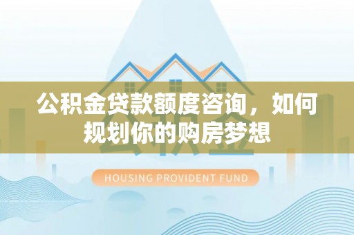 墨脱公积金贷款额度咨询，如何规划你的购房梦想
