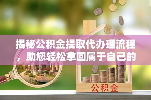 墨脱揭秘公积金提取代办理流程，助您轻松拿回属于自己的钱
