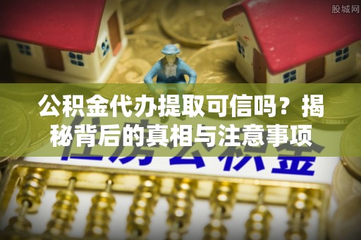 墨脱公积金代办提取可信吗？揭秘背后的真相与注意事项